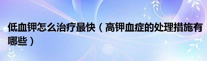 低血鉀怎么治療最快（高鉀血癥的處理措施有哪些）