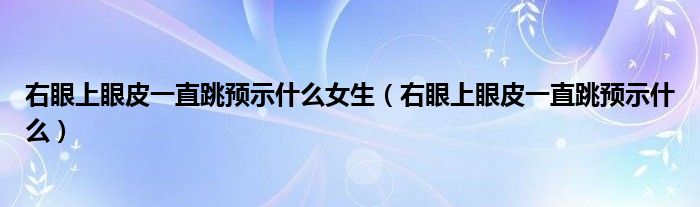 右眼上眼皮一直跳預(yù)示什么女生（右眼上眼皮一直跳預(yù)示什么）