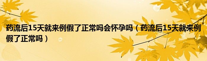 藥流后15天就來(lái)例假了正常嗎會(huì)懷孕嗎（藥流后15天就來(lái)例假了正常嗎）