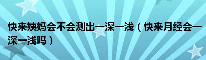 快來姨媽會(huì)不會(huì)測(cè)出一深一淺（快來月經(jīng)會(huì)一深一淺嗎）