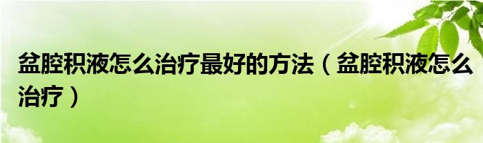 盆腔積液怎么治療最好的方法（盆腔積液怎么治療）