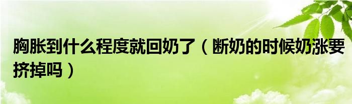 胸脹到什么程度就回奶了（斷奶的時候奶漲要擠掉嗎）