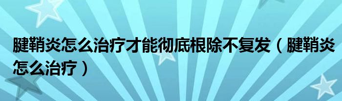 腱鞘炎怎么治療才能徹底根除不復(fù)發(fā)（腱鞘炎怎么治療）