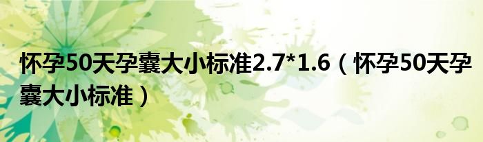 懷孕50天孕囊大小標(biāo)準(zhǔn)2.7*1.6（懷孕50天孕囊大小標(biāo)準(zhǔn)）