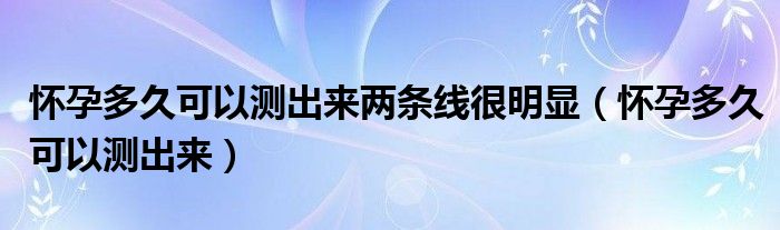 懷孕多久可以測(cè)出來兩條線很明顯（懷孕多久可以測(cè)出來）