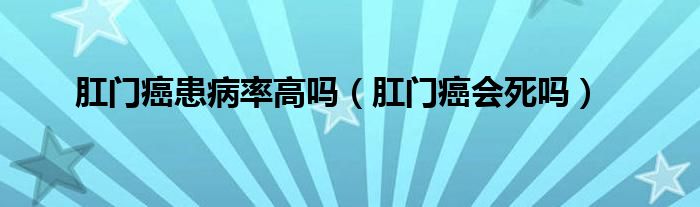 肛門(mén)癌患病率高嗎（肛門(mén)癌會(huì)死嗎）