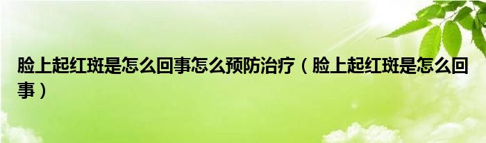 臉上起紅斑是怎么回事怎么預(yù)防治療（臉上起紅斑是怎么回事）