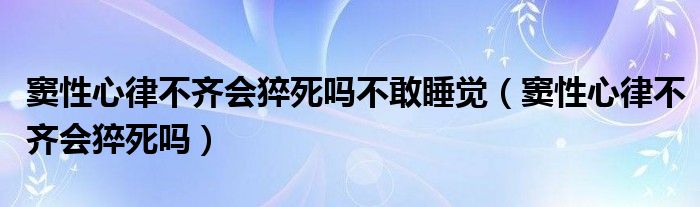 竇性心律不齊會猝死嗎不敢睡覺（竇性心律不齊會猝死嗎）