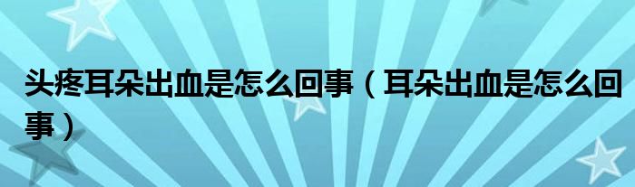 頭疼耳朵出血是怎么回事（耳朵出血是怎么回事）