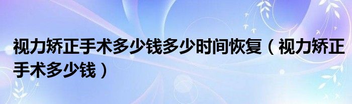 視力矯正手術(shù)多少錢多少時間恢復(fù)（視力矯正手術(shù)多少錢）