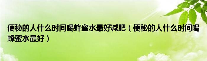 便秘的人什么時間喝蜂蜜水最好減肥（便秘的人什么時間喝蜂蜜水最好）