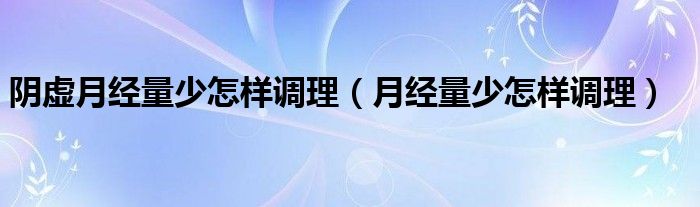 陰虛月經(jīng)量少怎樣調(diào)理（月經(jīng)量少怎樣調(diào)理）