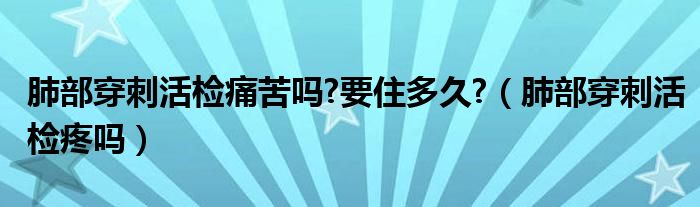 肺部穿刺活檢痛苦嗎?要住多久?（肺部穿刺活檢疼嗎）