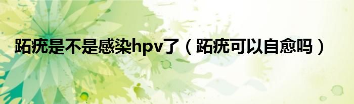 跖疣是不是感染hpv了（跖疣可以自愈嗎）