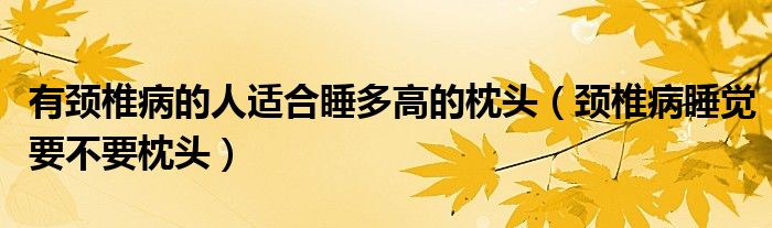 有頸椎病的人適合睡多高的枕頭（頸椎病睡覺要不要枕頭）