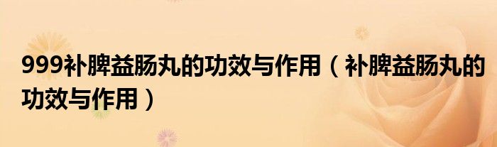 999補(bǔ)脾益腸丸的功效與作用（補(bǔ)脾益腸丸的功效與作用）