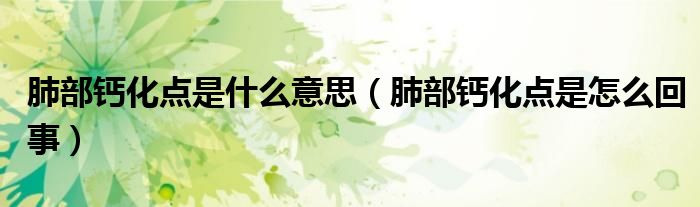 肺部鈣化點(diǎn)是什么意思（肺部鈣化點(diǎn)是怎么回事）