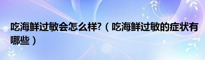 吃海鮮過敏會怎么樣?（吃海鮮過敏的癥狀有哪些）