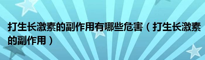 打生長(zhǎng)激素的副作用有哪些危害（打生長(zhǎng)激素的副作用）