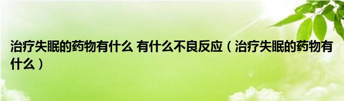 治療失眠的藥物有什么 有什么不良反應（治療失眠的藥物有什么）