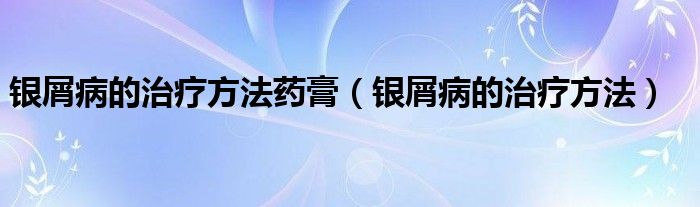 銀屑病的治療方法藥膏（銀屑病的治療方法）