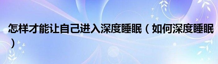 怎樣才能讓自己進(jìn)入深度睡眠（如何深度睡眠）