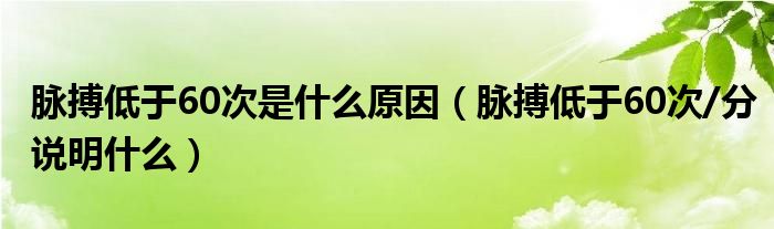 脈搏低于60次是什么原因（脈搏低于60次/分說明什么）