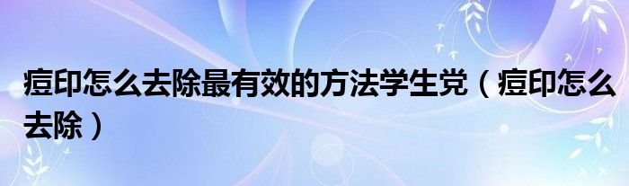 痘印怎么去除最有效的方法學(xué)生黨（痘印怎么去除）