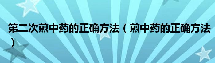 第二次煎中藥的正確方法（煎中藥的正確方法）