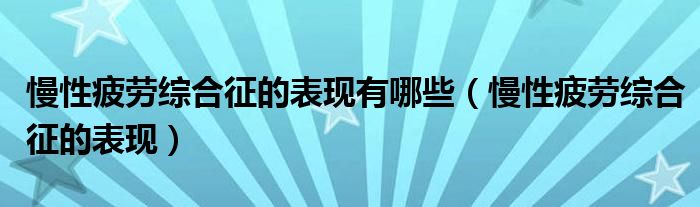 慢性疲勞綜合征的表現(xiàn)有哪些（慢性疲勞綜合征的表現(xiàn)）