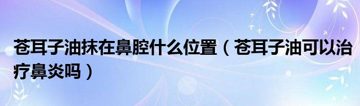 蒼耳子油抹在鼻腔什么位置（蒼耳子油可以治療鼻炎嗎）