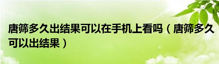 唐篩多久出結(jié)果可以在手機上看嗎（唐篩多久可以出結(jié)果）