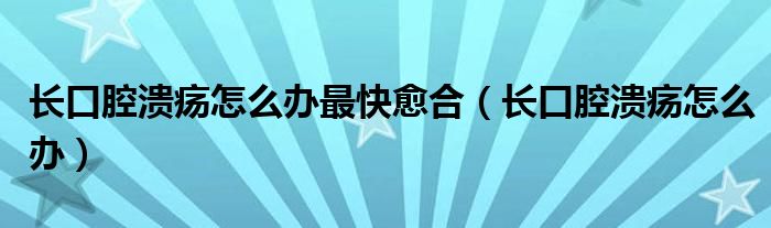 長(zhǎng)口腔潰瘍?cè)趺崔k最快愈合（長(zhǎng)口腔潰瘍?cè)趺崔k）