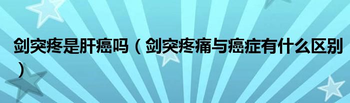 劍突疼是肝癌嗎（劍突疼痛與癌癥有什么區(qū)別）