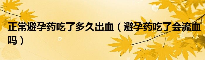 正常避孕藥吃了多久出血（避孕藥吃了會流血嗎）