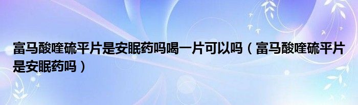 富馬酸喹硫平片是安眠藥嗎喝一片可以嗎（富馬酸喹硫平片是安眠藥嗎）