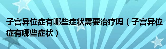 子宮異位癥有哪些癥狀需要治療嗎（子宮異位癥有哪些癥狀）