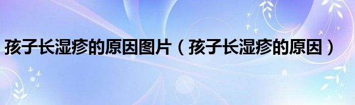 孩子長(zhǎng)濕疹的原因圖片（孩子長(zhǎng)濕疹的原因）