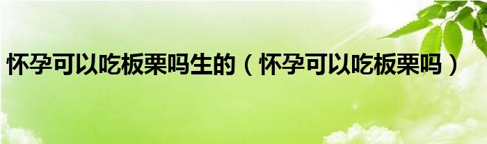 懷孕可以吃板栗嗎生的（懷孕可以吃板栗嗎）