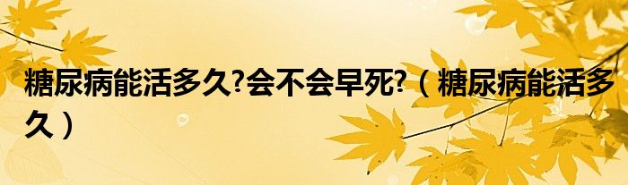 糖尿病能活多久?會不會早死?（糖尿病能活多久）