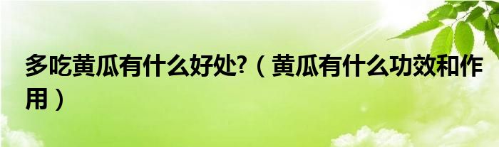 多吃黃瓜有什么好處?（黃瓜有什么功效和作用）