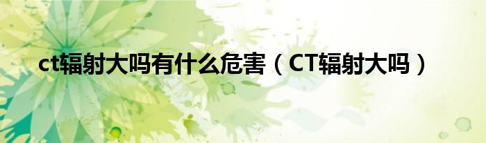 ct輻射大嗎有什么危害（CT輻射大嗎）