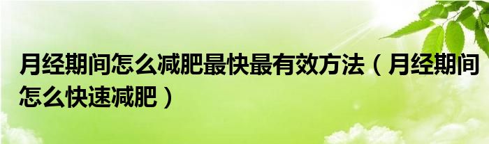 月經(jīng)期間怎么減肥最快最有效方法（月經(jīng)期間怎么快速減肥）