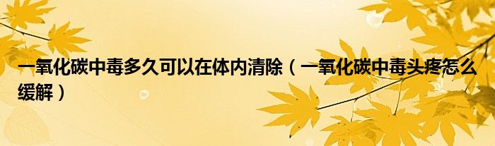 一氧化碳中毒多久可以在體內(nèi)清除（一氧化碳中毒頭疼怎么緩解）