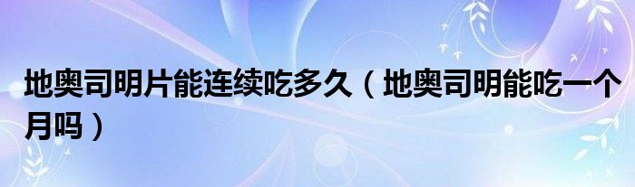 地奧司明片能連續(xù)吃多久（地奧司明能吃一個(gè)月嗎）