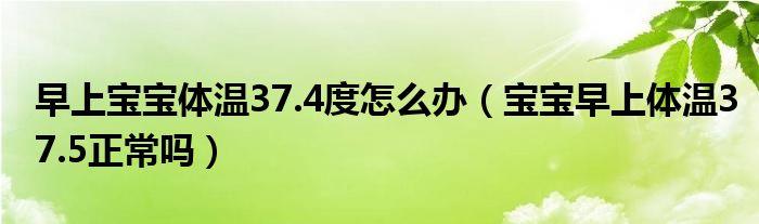 早上寶寶體溫37.4度怎么辦（寶寶早上體溫37.5正常嗎）