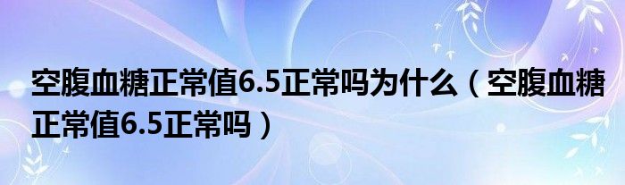 空腹血糖正常值6.5正常嗎為什么（空腹血糖正常值6.5正常嗎）