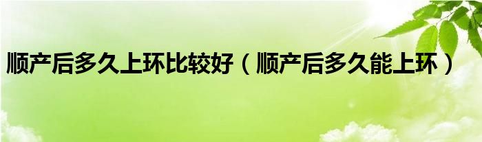 順產(chǎn)后多久上環(huán)比較好（順產(chǎn)后多久能上環(huán)）