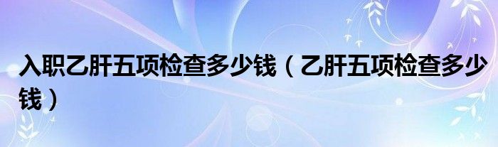 入職乙肝五項檢查多少錢（乙肝五項檢查多少錢）