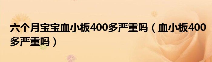 六個月寶寶血小板400多嚴(yán)重嗎（血小板400多嚴(yán)重嗎）